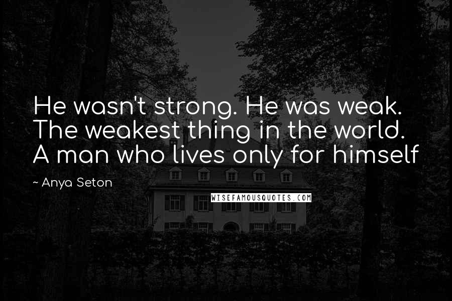 Anya Seton Quotes: He wasn't strong. He was weak. The weakest thing in the world. A man who lives only for himself