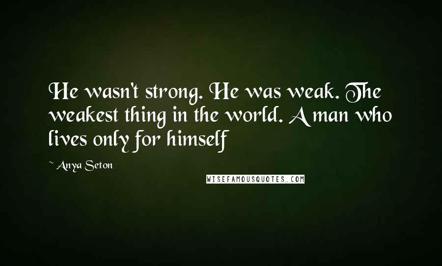 Anya Seton Quotes: He wasn't strong. He was weak. The weakest thing in the world. A man who lives only for himself