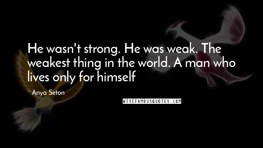 Anya Seton Quotes: He wasn't strong. He was weak. The weakest thing in the world. A man who lives only for himself