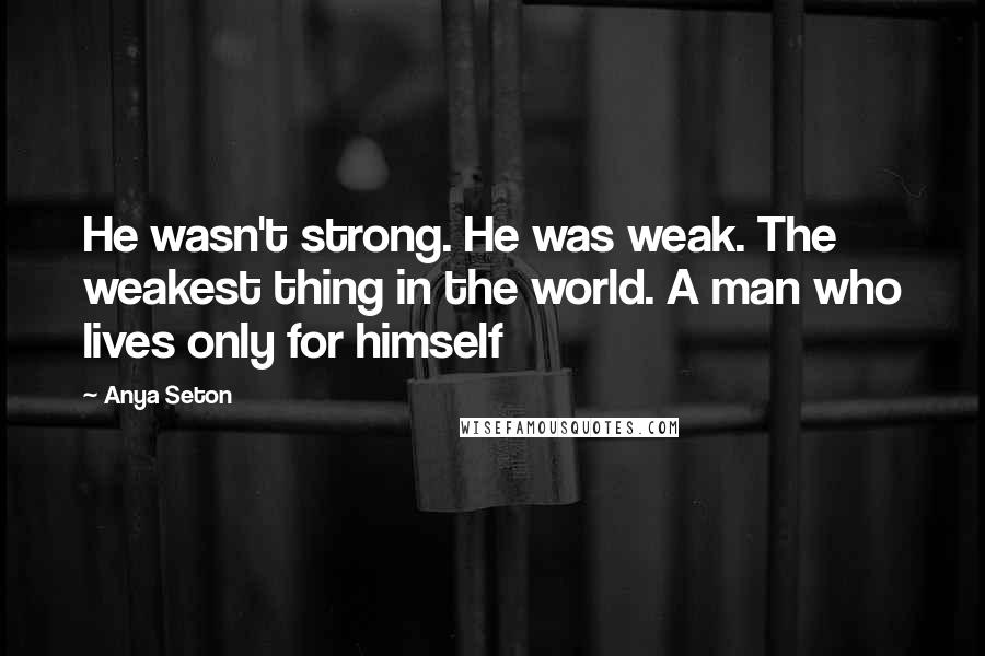 Anya Seton Quotes: He wasn't strong. He was weak. The weakest thing in the world. A man who lives only for himself