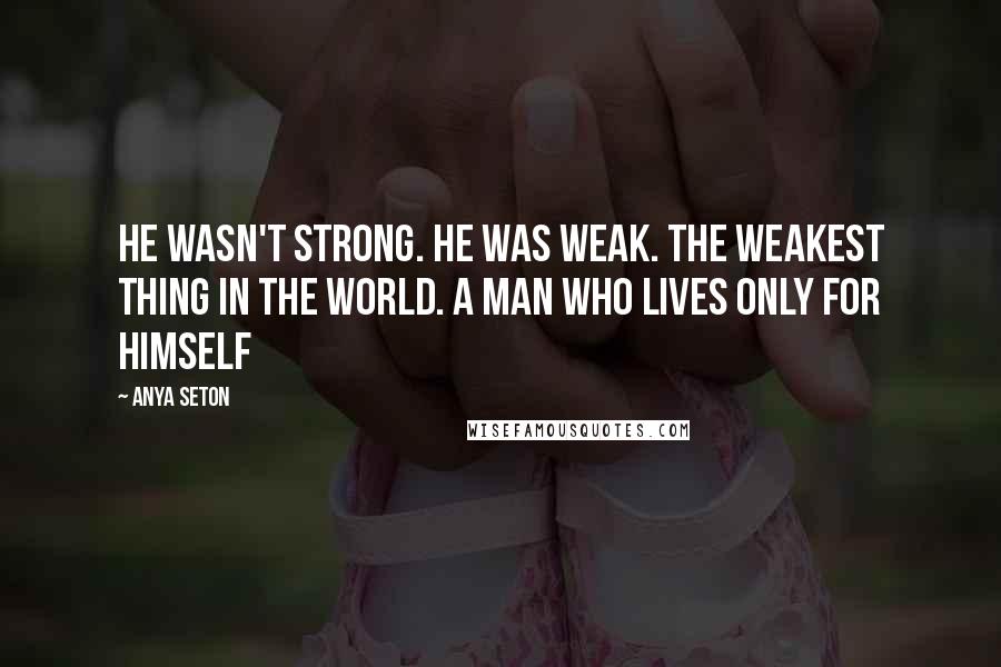 Anya Seton Quotes: He wasn't strong. He was weak. The weakest thing in the world. A man who lives only for himself