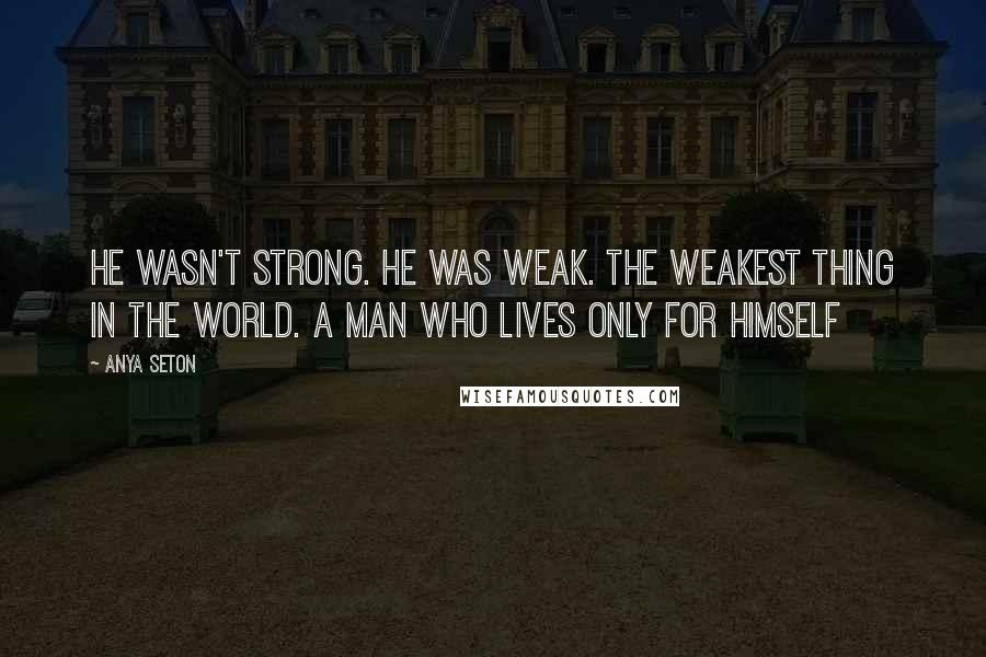 Anya Seton Quotes: He wasn't strong. He was weak. The weakest thing in the world. A man who lives only for himself