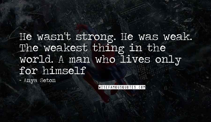 Anya Seton Quotes: He wasn't strong. He was weak. The weakest thing in the world. A man who lives only for himself