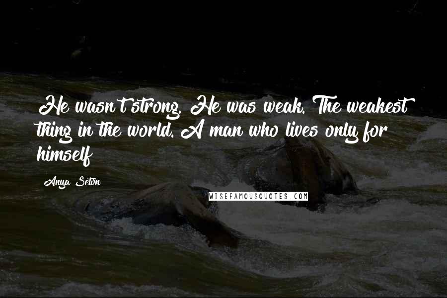 Anya Seton Quotes: He wasn't strong. He was weak. The weakest thing in the world. A man who lives only for himself