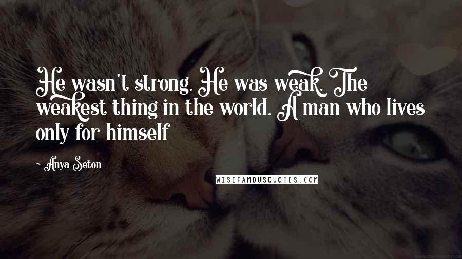 Anya Seton Quotes: He wasn't strong. He was weak. The weakest thing in the world. A man who lives only for himself