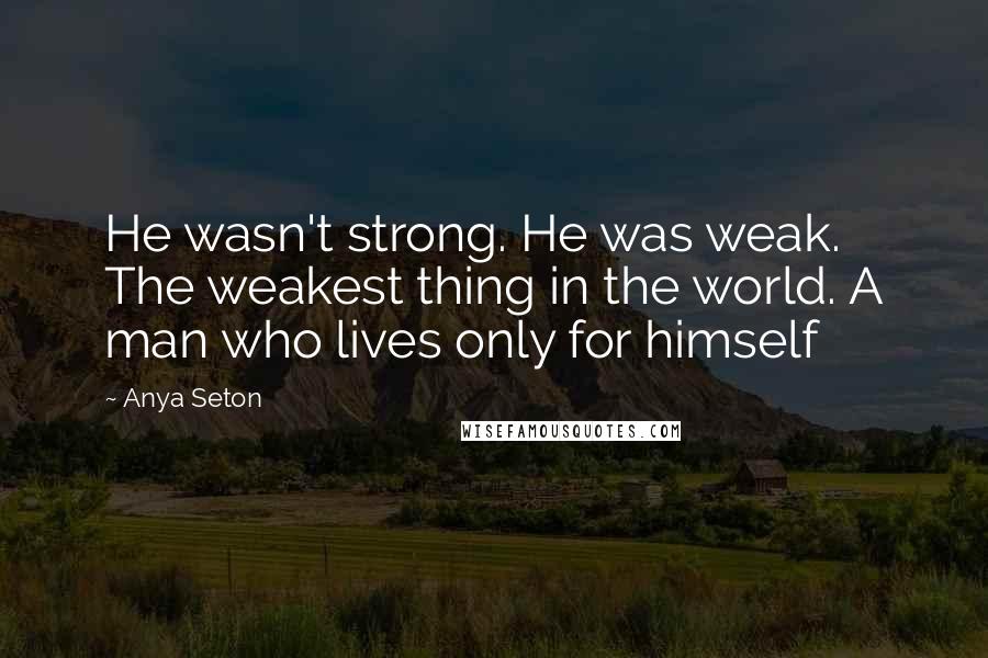 Anya Seton Quotes: He wasn't strong. He was weak. The weakest thing in the world. A man who lives only for himself