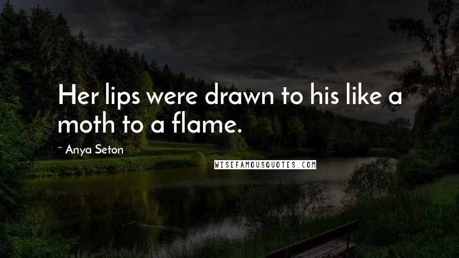 Anya Seton Quotes: Her lips were drawn to his like a moth to a flame.