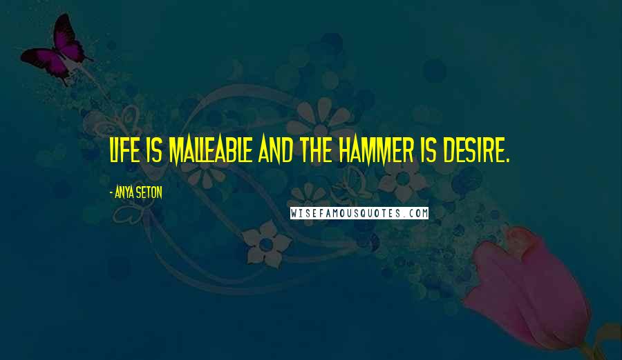 Anya Seton Quotes: Life is malleable and the hammer is desire.