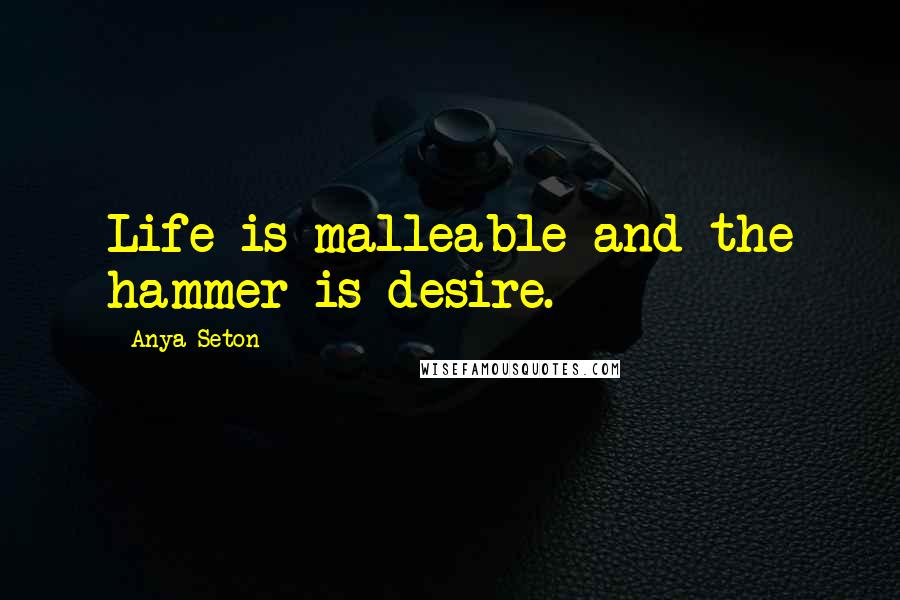 Anya Seton Quotes: Life is malleable and the hammer is desire.