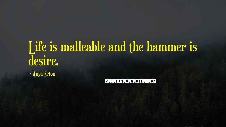 Anya Seton Quotes: Life is malleable and the hammer is desire.