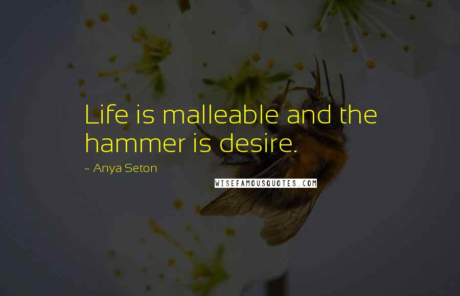 Anya Seton Quotes: Life is malleable and the hammer is desire.