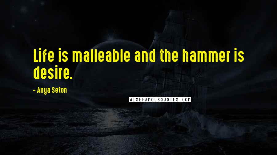 Anya Seton Quotes: Life is malleable and the hammer is desire.