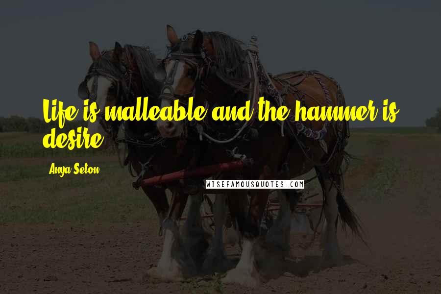 Anya Seton Quotes: Life is malleable and the hammer is desire.