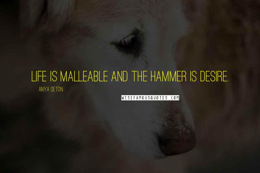 Anya Seton Quotes: Life is malleable and the hammer is desire.