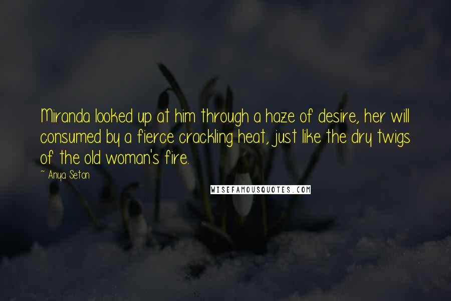 Anya Seton Quotes: Miranda looked up at him through a haze of desire, her will consumed by a fierce crackling heat, just like the dry twigs of the old woman's fire.