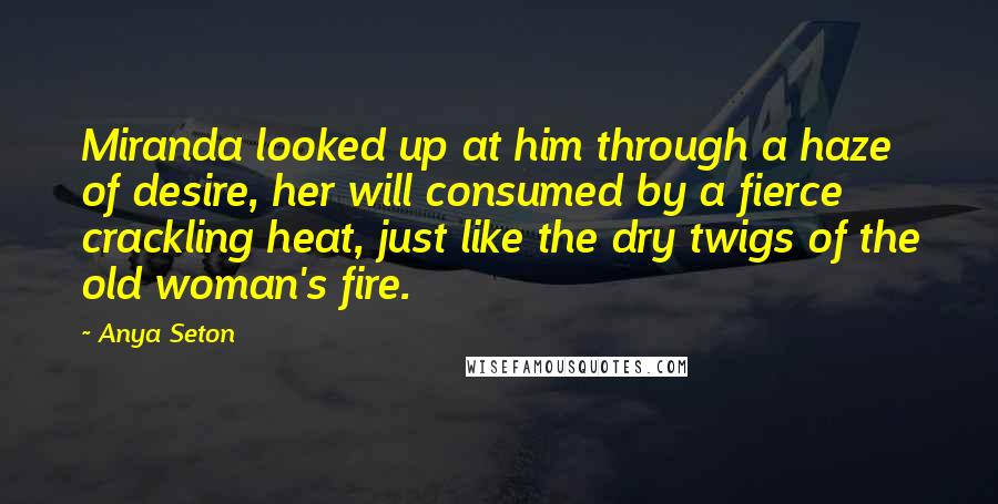 Anya Seton Quotes: Miranda looked up at him through a haze of desire, her will consumed by a fierce crackling heat, just like the dry twigs of the old woman's fire.