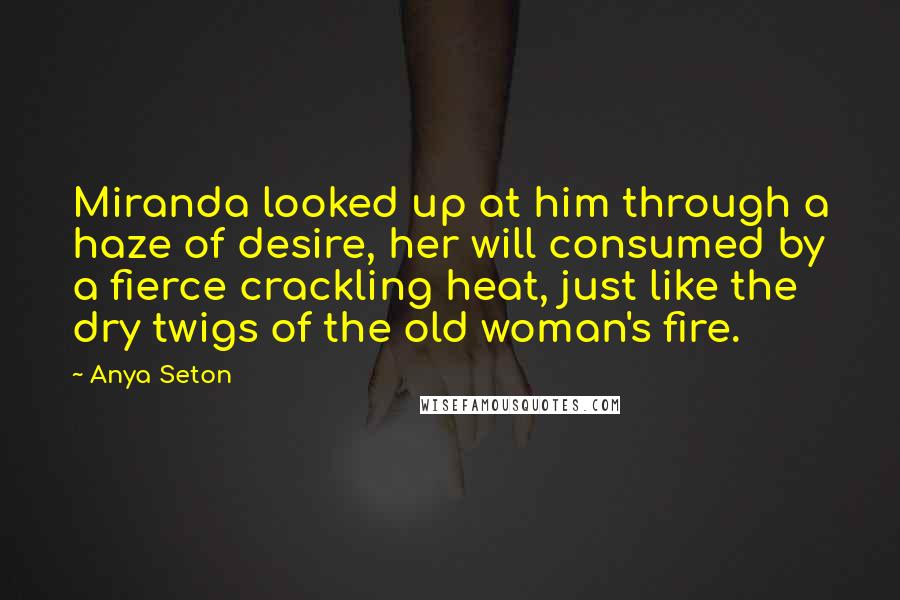 Anya Seton Quotes: Miranda looked up at him through a haze of desire, her will consumed by a fierce crackling heat, just like the dry twigs of the old woman's fire.