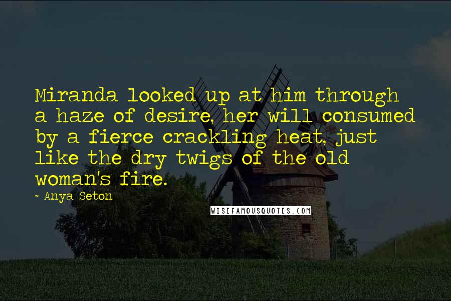 Anya Seton Quotes: Miranda looked up at him through a haze of desire, her will consumed by a fierce crackling heat, just like the dry twigs of the old woman's fire.