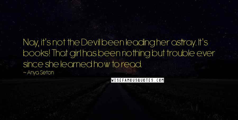 Anya Seton Quotes: Nay, it's not the Devil been leading her astray. It's books! That girl has been nothing but trouble ever since she learned how to read.