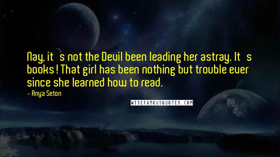 Anya Seton Quotes: Nay, it's not the Devil been leading her astray. It's books! That girl has been nothing but trouble ever since she learned how to read.