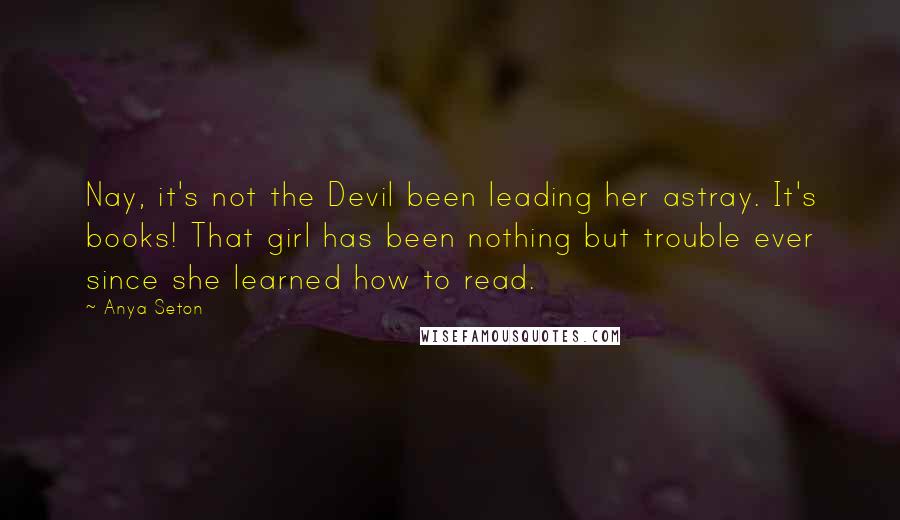 Anya Seton Quotes: Nay, it's not the Devil been leading her astray. It's books! That girl has been nothing but trouble ever since she learned how to read.