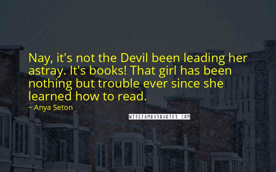 Anya Seton Quotes: Nay, it's not the Devil been leading her astray. It's books! That girl has been nothing but trouble ever since she learned how to read.