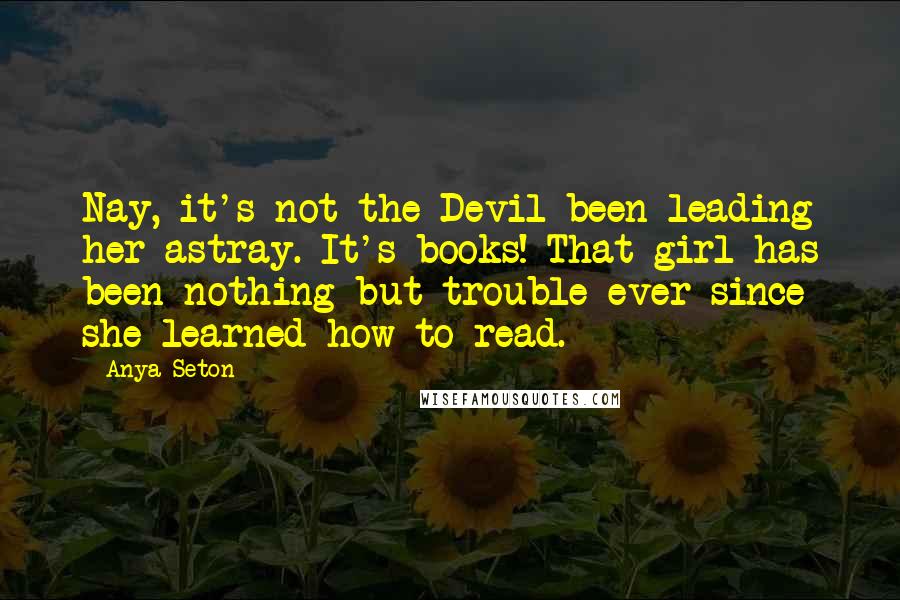 Anya Seton Quotes: Nay, it's not the Devil been leading her astray. It's books! That girl has been nothing but trouble ever since she learned how to read.