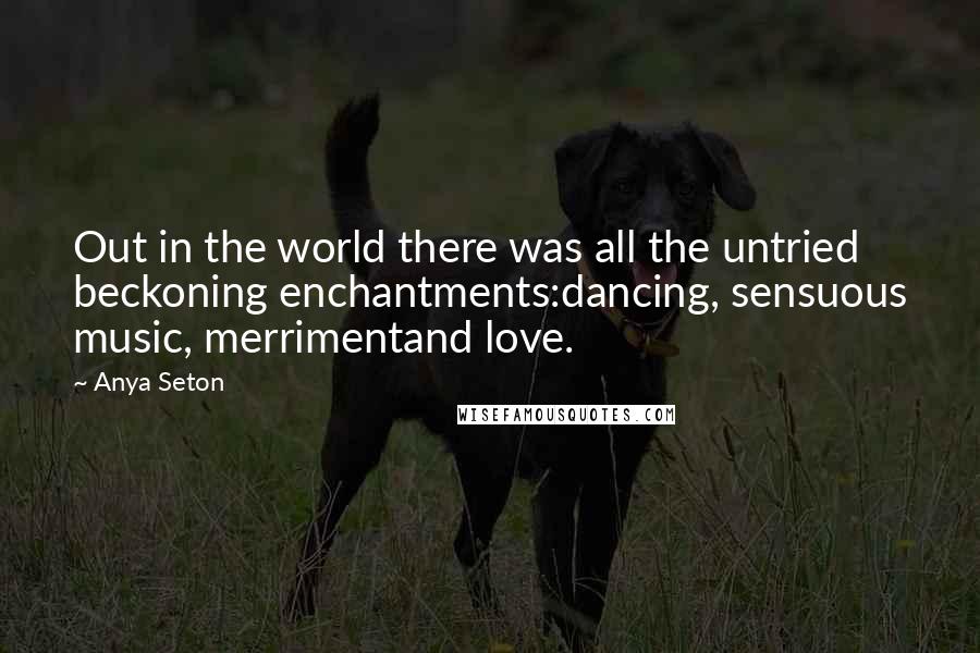 Anya Seton Quotes: Out in the world there was all the untried beckoning enchantments:dancing, sensuous music, merrimentand love.