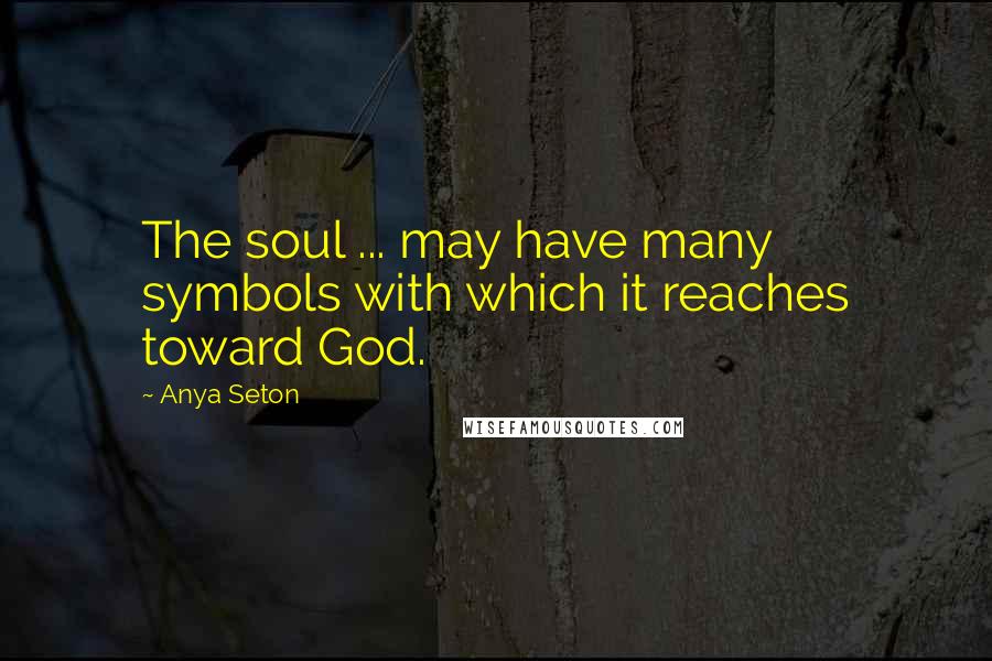 Anya Seton Quotes: The soul ... may have many symbols with which it reaches toward God.