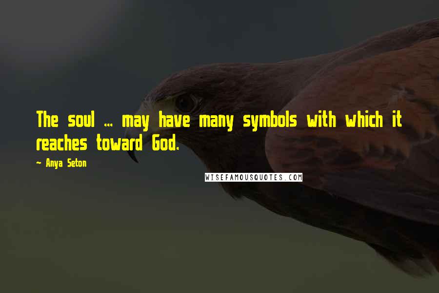 Anya Seton Quotes: The soul ... may have many symbols with which it reaches toward God.