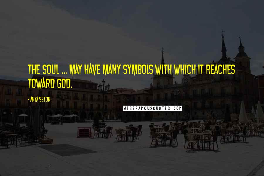 Anya Seton Quotes: The soul ... may have many symbols with which it reaches toward God.