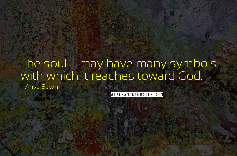 Anya Seton Quotes: The soul ... may have many symbols with which it reaches toward God.