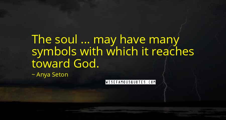 Anya Seton Quotes: The soul ... may have many symbols with which it reaches toward God.