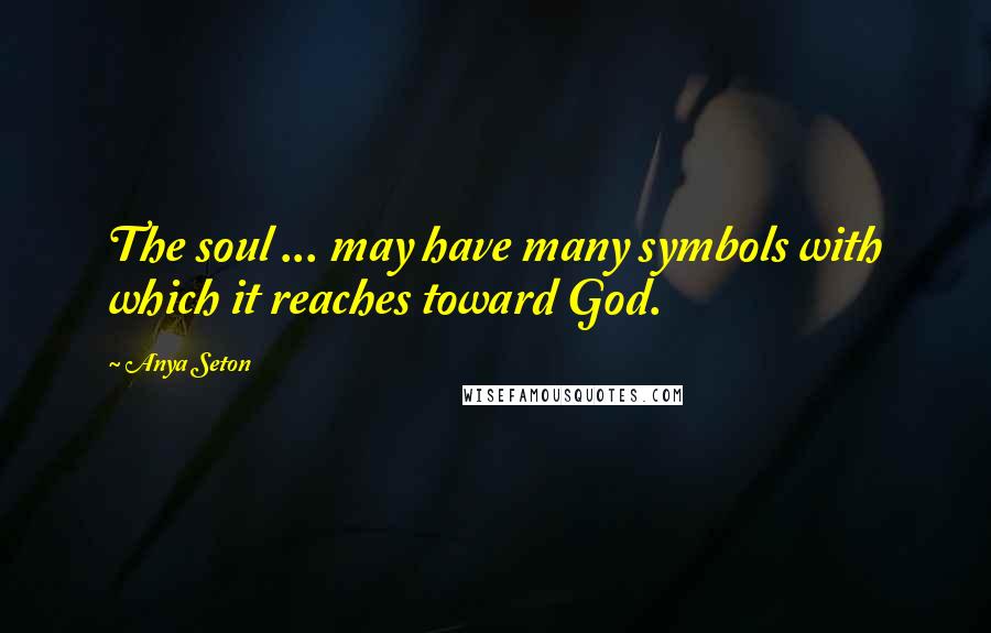 Anya Seton Quotes: The soul ... may have many symbols with which it reaches toward God.