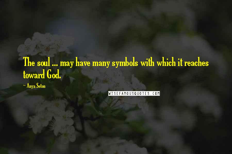 Anya Seton Quotes: The soul ... may have many symbols with which it reaches toward God.