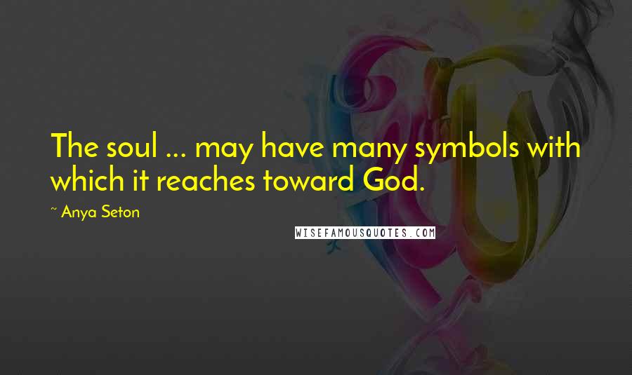 Anya Seton Quotes: The soul ... may have many symbols with which it reaches toward God.