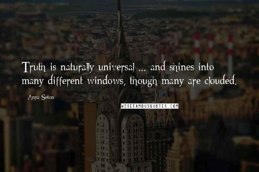 Anya Seton Quotes: Truth is naturally universal ... and shines into many different windows, though many are clouded.