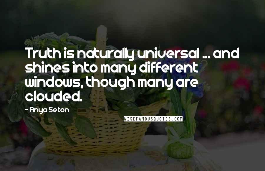 Anya Seton Quotes: Truth is naturally universal ... and shines into many different windows, though many are clouded.