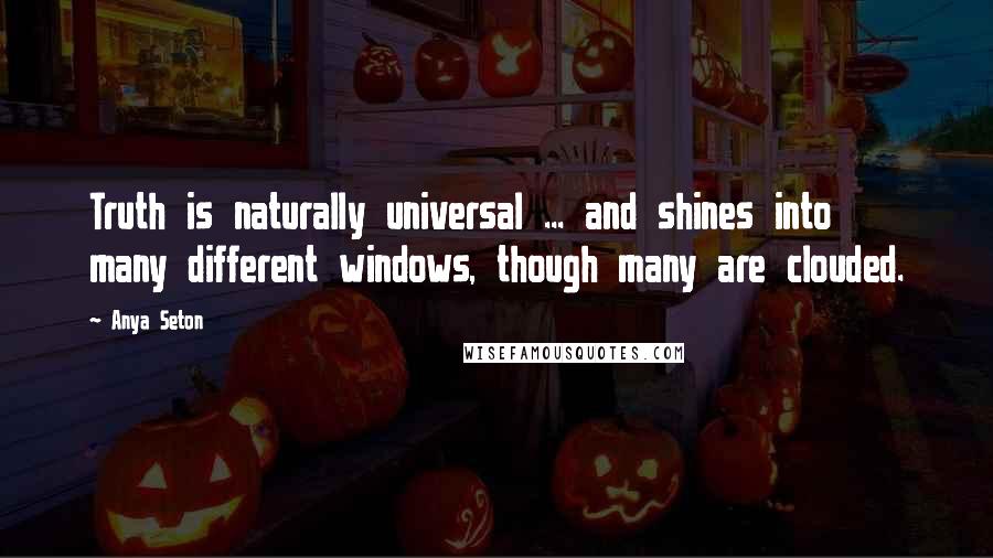 Anya Seton Quotes: Truth is naturally universal ... and shines into many different windows, though many are clouded.