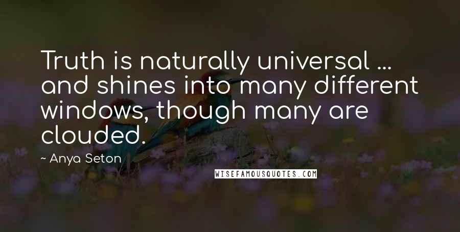 Anya Seton Quotes: Truth is naturally universal ... and shines into many different windows, though many are clouded.