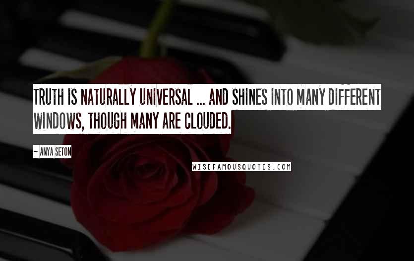 Anya Seton Quotes: Truth is naturally universal ... and shines into many different windows, though many are clouded.