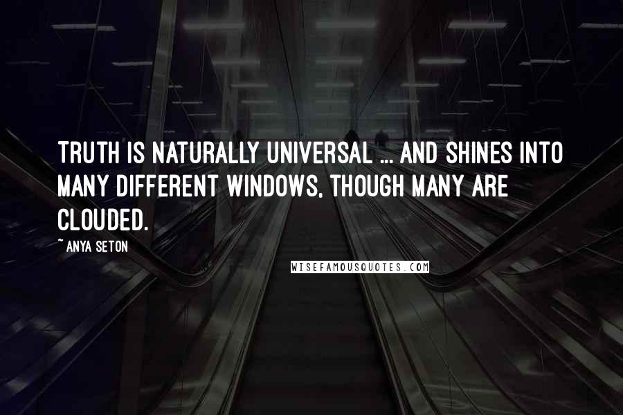 Anya Seton Quotes: Truth is naturally universal ... and shines into many different windows, though many are clouded.