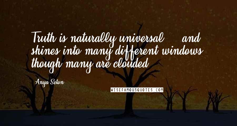 Anya Seton Quotes: Truth is naturally universal ... and shines into many different windows, though many are clouded.