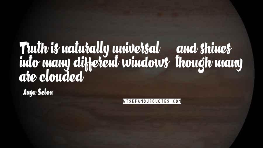 Anya Seton Quotes: Truth is naturally universal ... and shines into many different windows, though many are clouded.