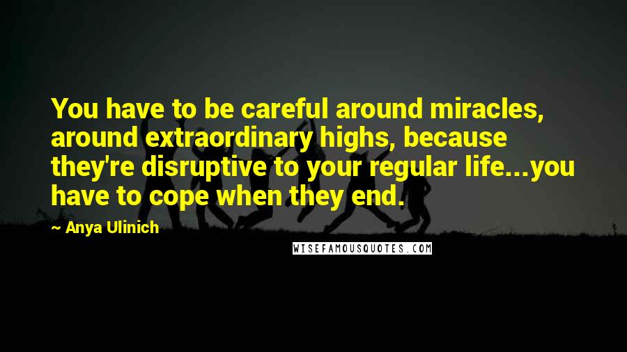 Anya Ulinich Quotes: You have to be careful around miracles, around extraordinary highs, because they're disruptive to your regular life...you have to cope when they end.