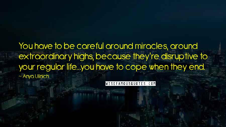 Anya Ulinich Quotes: You have to be careful around miracles, around extraordinary highs, because they're disruptive to your regular life...you have to cope when they end.