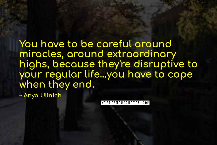 Anya Ulinich Quotes: You have to be careful around miracles, around extraordinary highs, because they're disruptive to your regular life...you have to cope when they end.