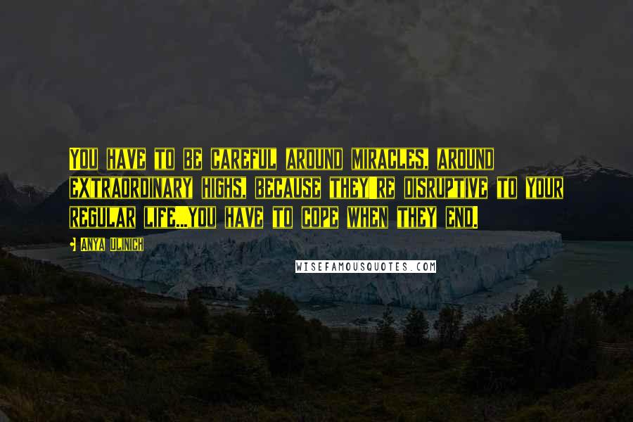 Anya Ulinich Quotes: You have to be careful around miracles, around extraordinary highs, because they're disruptive to your regular life...you have to cope when they end.