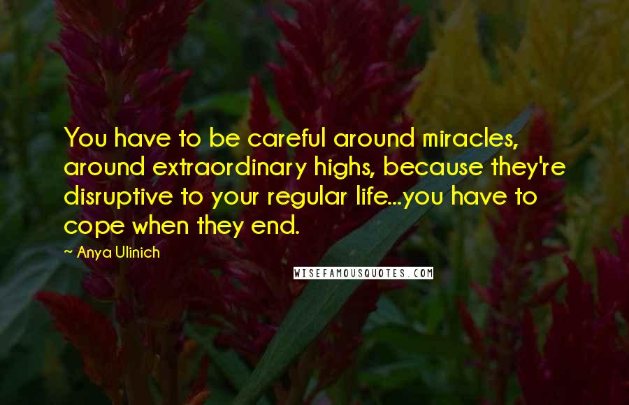 Anya Ulinich Quotes: You have to be careful around miracles, around extraordinary highs, because they're disruptive to your regular life...you have to cope when they end.