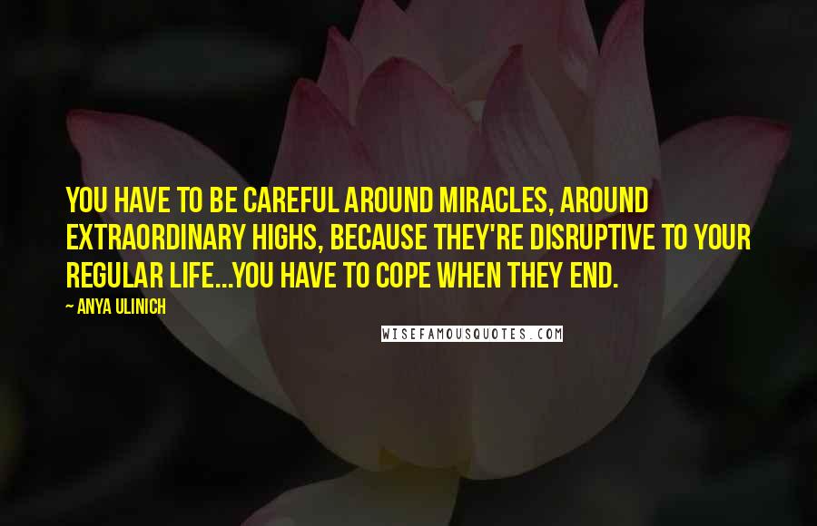 Anya Ulinich Quotes: You have to be careful around miracles, around extraordinary highs, because they're disruptive to your regular life...you have to cope when they end.